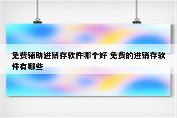 免费辅助进销存软件哪个好 免费的进销存软件有哪些