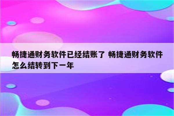 畅捷通财务软件已经结账了 畅捷通财务软件怎么结转到下一年