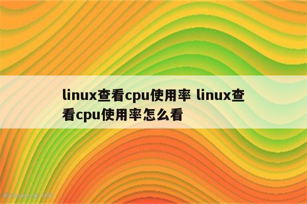 linux查看cpu使用率 linux查看cpu使用率怎么看