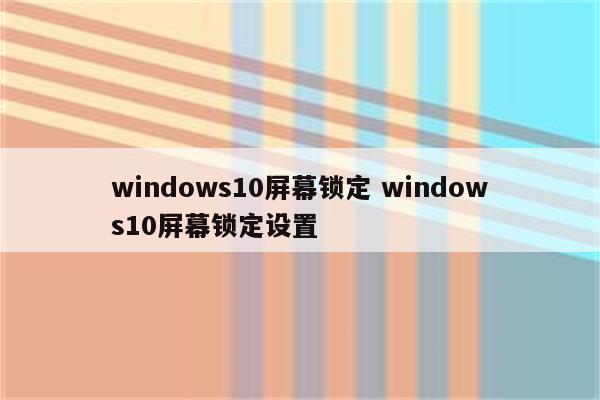 windows10屏幕锁定 windows10屏幕锁定设置