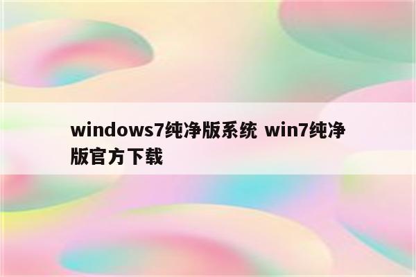 windows7纯净版系统 win7纯净版官方下载