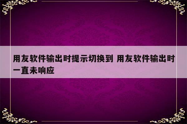 用友软件输出时提示切换到 用友软件输出时一直未响应