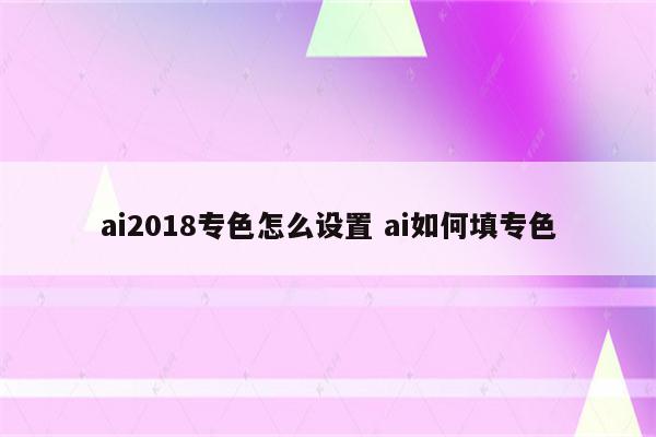 ai2018专色怎么设置 ai如何填专色