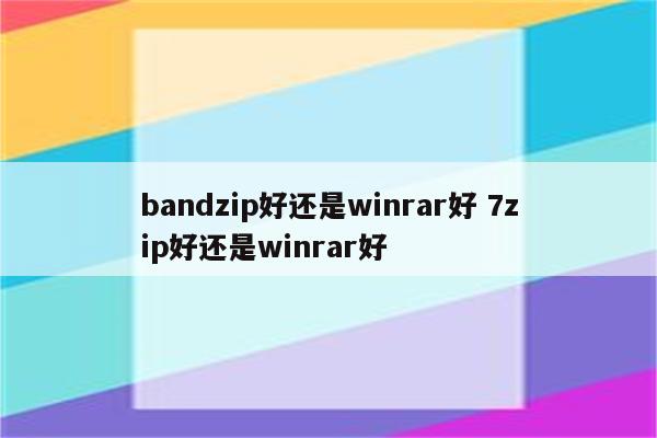 bandzip好还是winrar好 7zip好还是winrar好