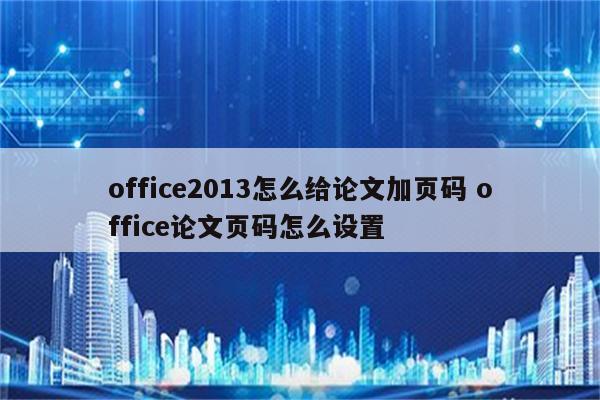 office2013怎么给论文加页码 office论文页码怎么设置