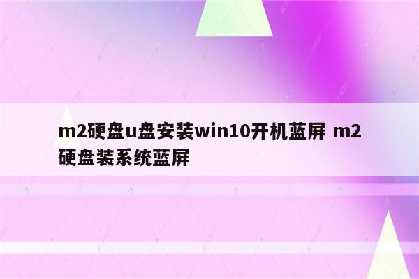 m2硬盘u盘安装win10开机蓝屏 m2硬盘装系统蓝屏