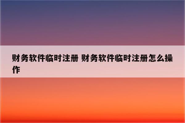 财务软件临时注册 财务软件临时注册怎么操作