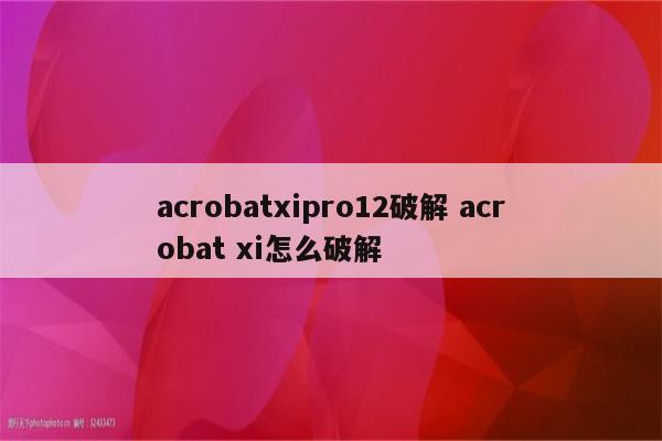 acrobatxipro12破解 acrobat xi怎么破解