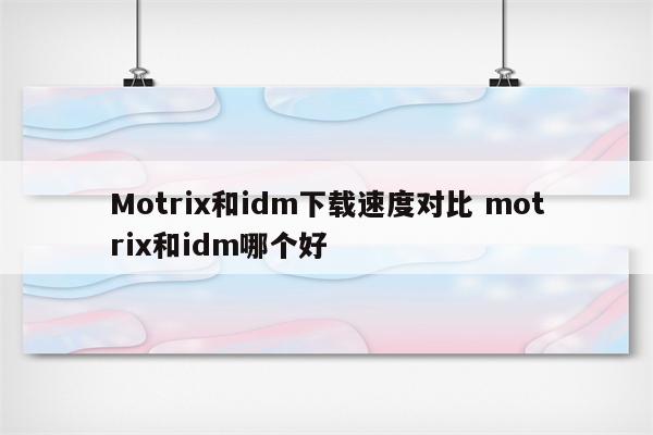 Motrix和idm下载速度对比 motrix和idm哪个好