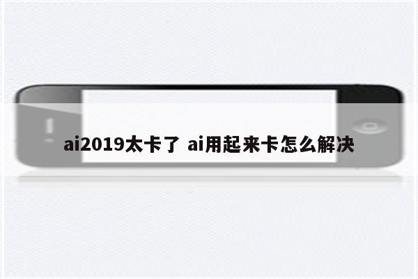 ai2019太卡了 ai用起来卡怎么解决