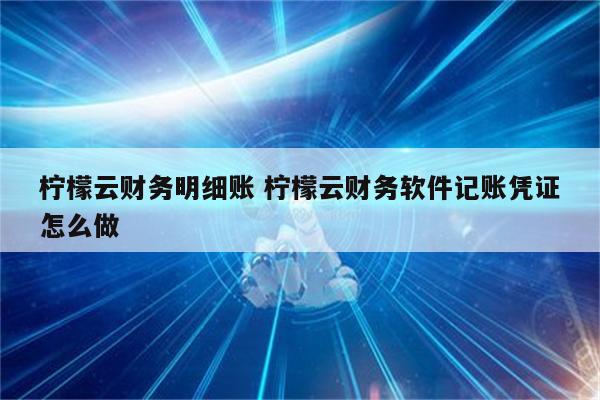 柠檬云财务明细账 柠檬云财务软件记账凭证怎么做