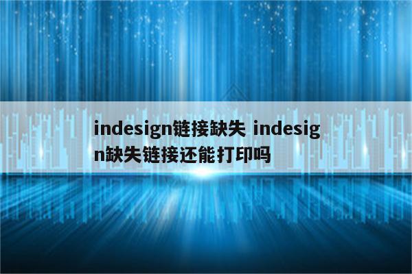 indesign链接缺失 indesign缺失链接还能打印吗