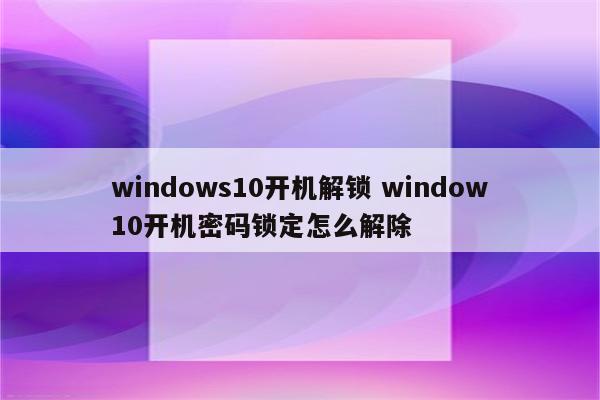 windows10开机解锁 window10开机密码锁定怎么解除