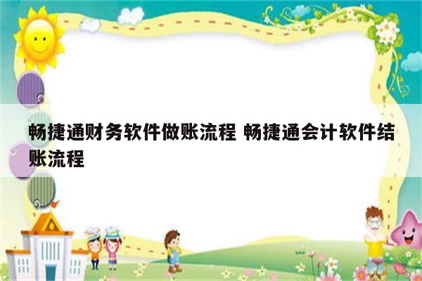 畅捷通财务软件做账流程 畅捷通会计软件结账流程