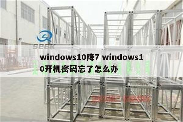 windows10降7 windows10开机密码忘了怎么办