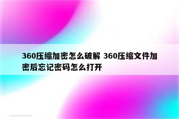 360压缩加密怎么破解 360压缩文件加密后忘记密码怎么打开