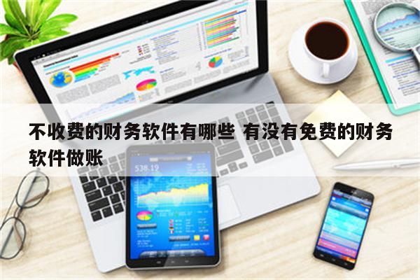 不收费的财务软件有哪些 有没有免费的财务软件做账