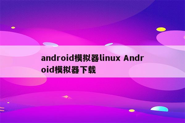 android模拟器linux Android模拟器下载