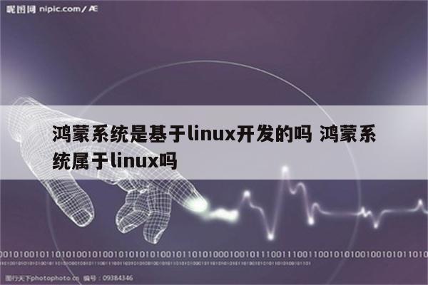 鸿蒙系统是基于linux开发的吗 鸿蒙系统属于linux吗