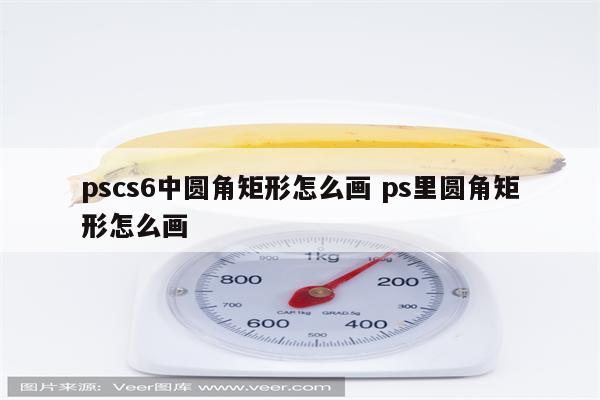 pscs6中圆角矩形怎么画 ps里圆角矩形怎么画