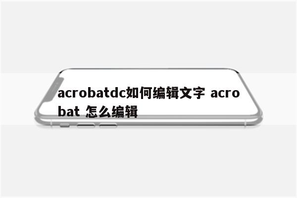 acrobatdc如何编辑文字 acrobat 怎么编辑