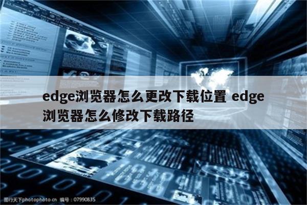 edge浏览器怎么更改下载位置 edge浏览器怎么修改下载路径