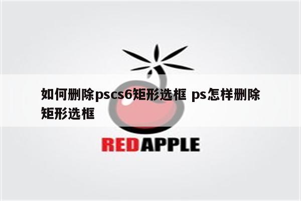 如何删除pscs6矩形选框 ps怎样删除矩形选框