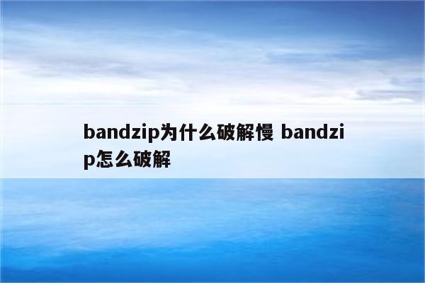 bandzip为什么破解慢 bandzip怎么破解