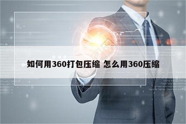 如何用360打包压缩 怎么用360压缩