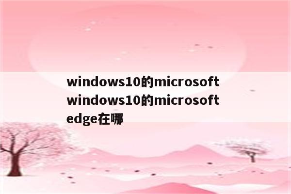 windows10的microsoft windows10的microsoft edge在哪