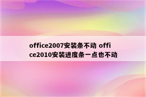 office2007安装条不动 office2010安装进度条一点也不动