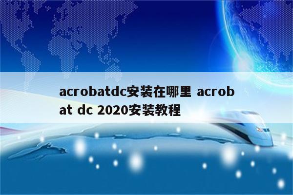 acrobatdc安装在哪里 acrobat dc 2020安装教程