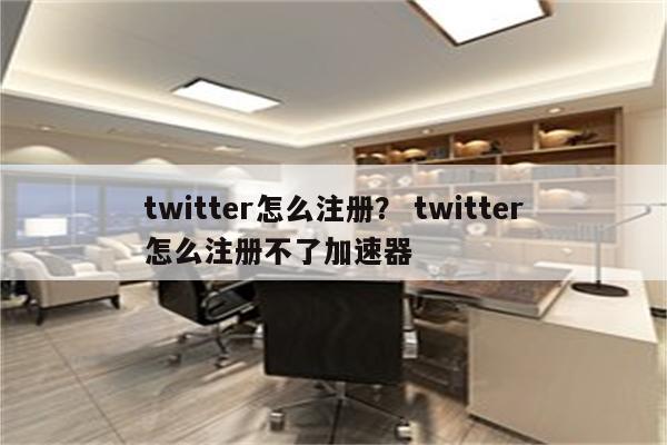 twitter怎么注册？ twitter怎么注册不了加速器