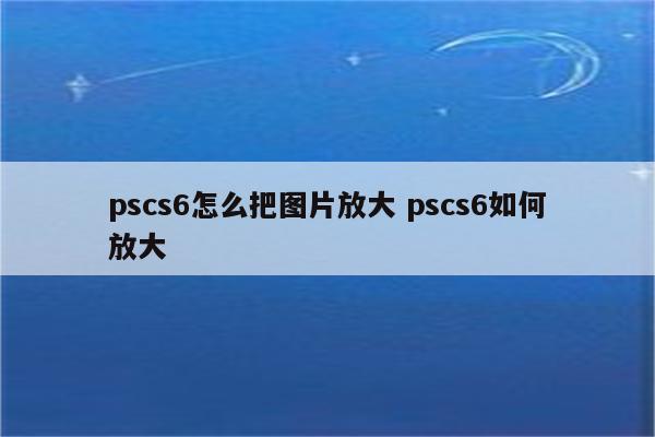 pscs6怎么把图片放大 pscs6如何放大