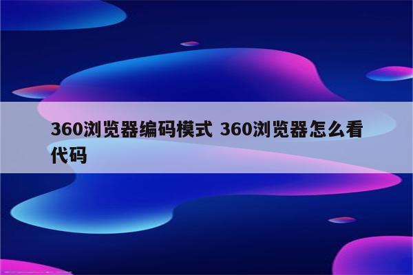 360浏览器编码模式 360浏览器怎么看代码