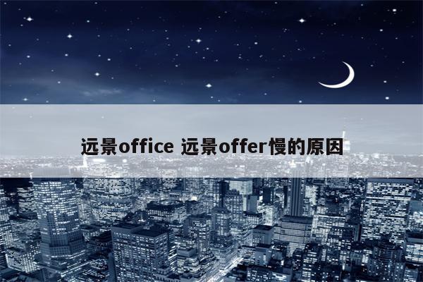 远景office 远景offer慢的原因