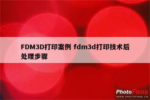 FDM3D打印案例 fdm3d打印技术后处理步骤