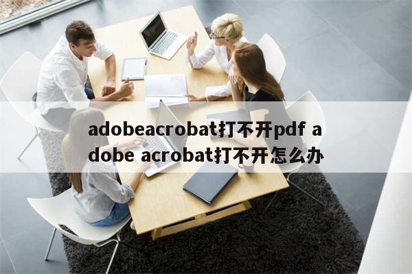 adobeacrobat打不开pdf adobe acrobat打不开怎么办