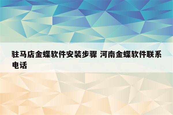 驻马店金蝶软件安装步骤 河南金蝶软件联系电话