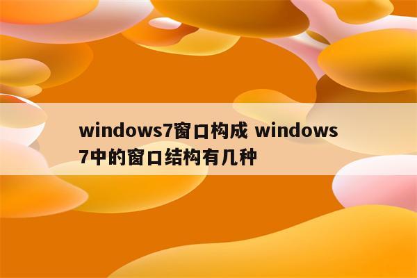 windows7窗口构成 windows7中的窗口结构有几种