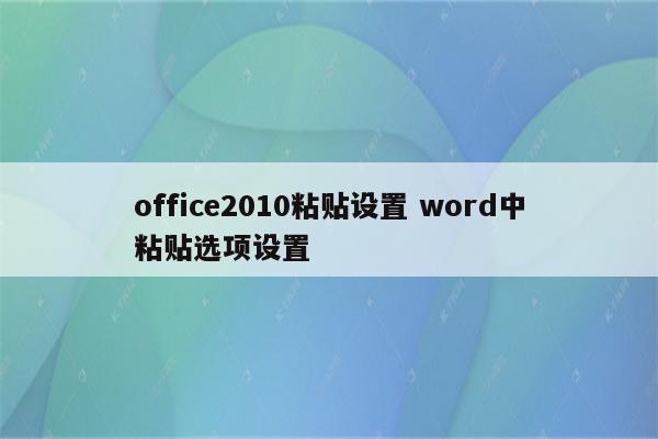 office2010粘贴设置 word中粘贴选项设置