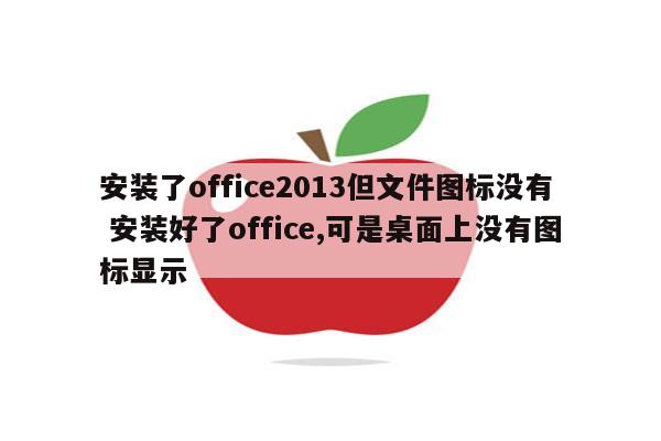 安装了office2013但文件图标没有 安装好了office,可是桌面上没有图标显示