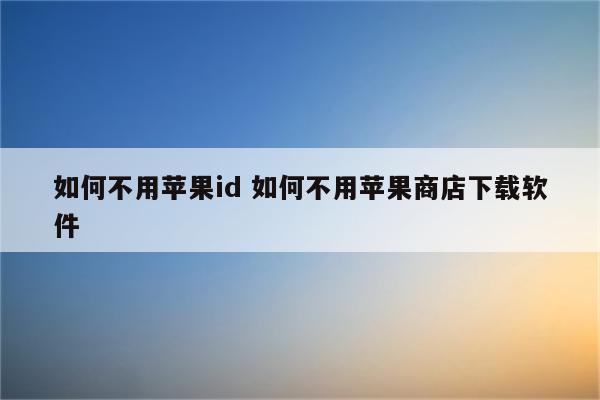 如何不用苹果id 如何不用苹果商店下载软件