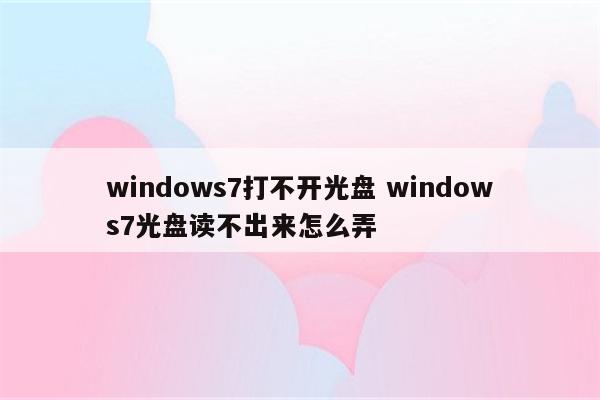 windows7打不开光盘 windows7光盘读不出来怎么弄