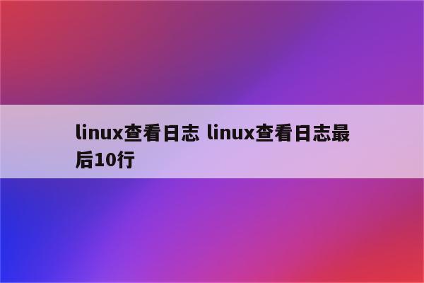 linux查看日志 linux查看日志最后10行