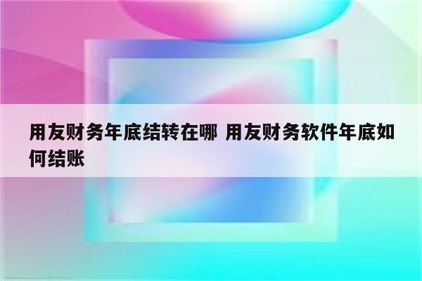 用友财务年底结转在哪 用友财务软件年底如何结账