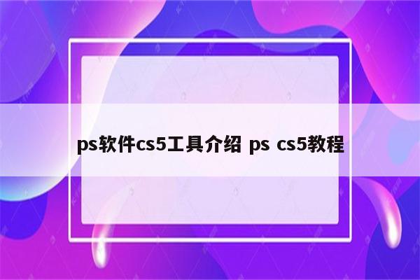 ps软件cs5工具介绍 ps cs5教程