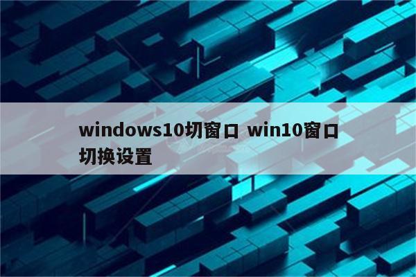 windows10切窗口 win10窗口切换设置