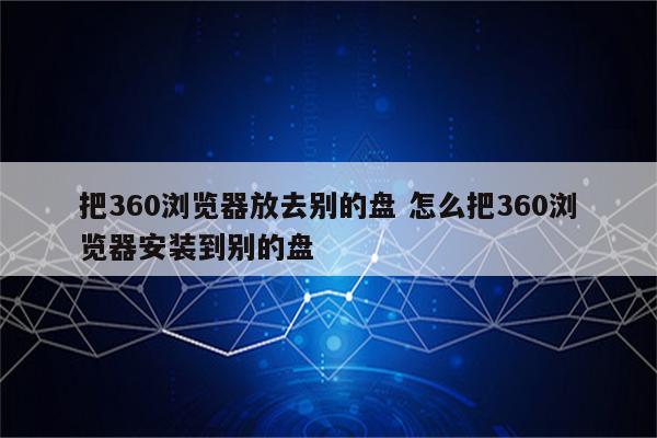 把360浏览器放去别的盘 怎么把360浏览器安装到别的盘