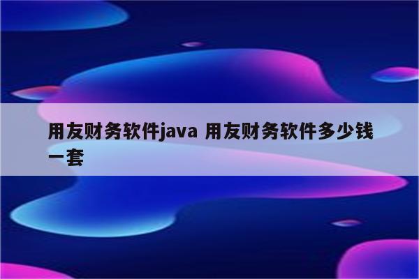 用友财务软件java 用友财务软件多少钱一套